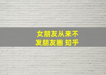 女朋友从来不发朋友圈 知乎